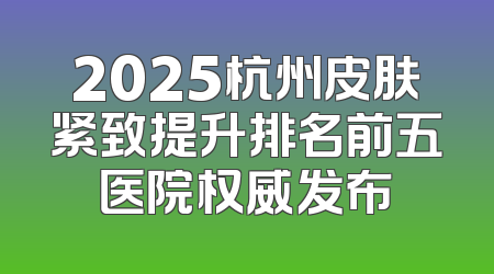 2025杭州皮肤紧致提升排名前五医院权威发布