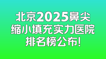 北京2025鼻尖缩小填充实力医院排名榜公布！