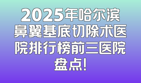 2025年哈尔滨鼻翼基底切除术医院排行榜前三医院盘点！