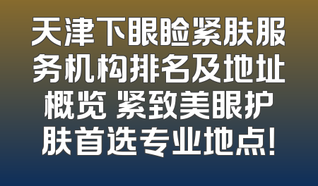 天津下眼睑紧肤服务机构排名及地址概览 紧致美眼护肤首选专业地点！