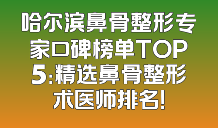 哈尔滨鼻骨整形专家口碑榜单TOP5：精选鼻骨整形术医师排名！