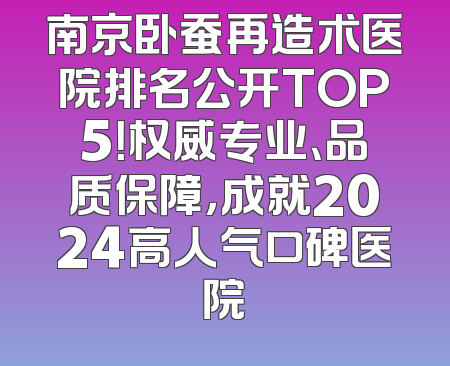 南京卧蚕再造术医院排名公开TOP5！权威专业、品质保障，成就2024高人气口碑医院