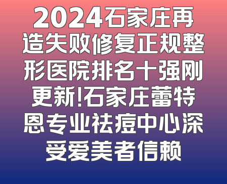 2024石家庄再造失败修复正规整形医院排名十强刚更新！石家庄蕾特恩专业祛痘中心深受爱美者信赖