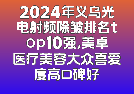 2024年义乌光电射频除皱排名top10强，美卓医疗美容大众喜爱度高口碑好