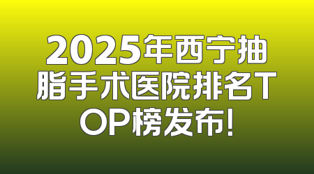 2025年西宁抽脂手术医院排名TOP榜发布！