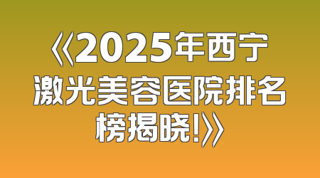 《2025年西宁激光美容医院排名榜揭晓！》