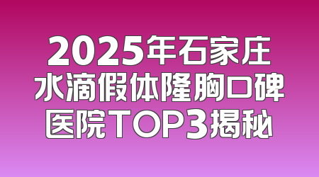 2025年石家庄水滴假体隆胸口碑医院TOP3揭秘