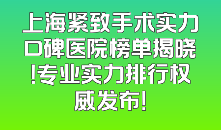 上海紧致手术实力口碑医院榜单揭晓！专业实力排行权威发布！