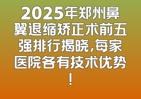 2025年郑州鼻翼退缩矫正术前五强排行揭晓，每家医院各有技术优势!
