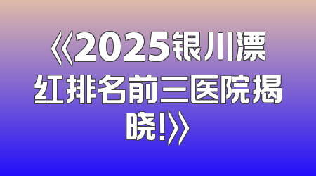《2025银川漂红排名前三医院揭晓！》