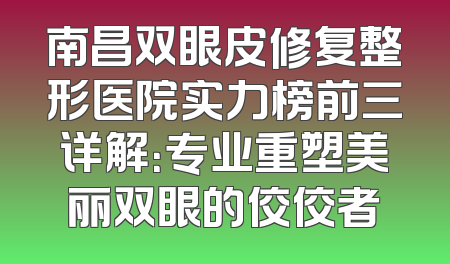 南昌双眼皮修复整形医院实力榜前三详解：专业重塑美丽双眼的佼佼者