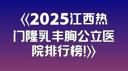 《2025江西热门隆乳丰胸公立医院排行榜！》