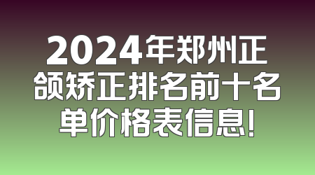2024年郑州正颌矫正排名前十名单价格表信息!
