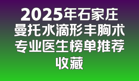 2025年石家庄曼托水滴形丰胸术专业医生榜单推荐收藏