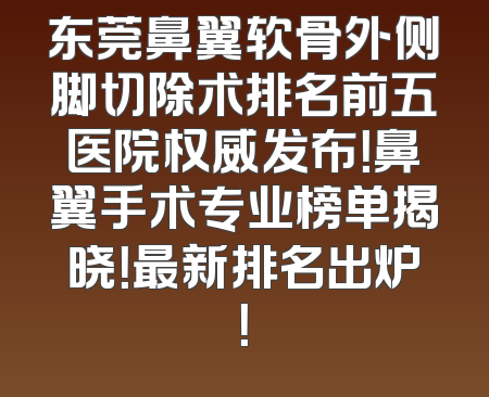 东莞鼻翼软骨外侧脚切除术排名前五医院权威发布！鼻翼手术专业榜单揭晓！最新排名出炉！