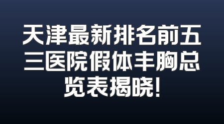 天津最新排名前五三医院假体丰胸总览表揭晓！