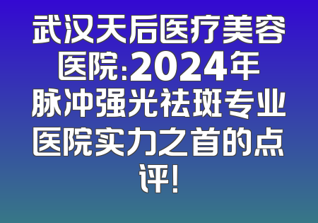 武汉天后医疗美容医院：2024年脉冲强光祛斑专业医院实力之首的点评！