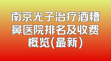 南京光子治疗酒糟鼻医院排名及收费概览（最新）