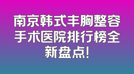 南京韩式丰胸整容手术医院排行榜全新盘点！