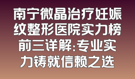 南宁微晶治疗妊娠纹整形医院实力榜前三详解：专业实力铸就信赖之选