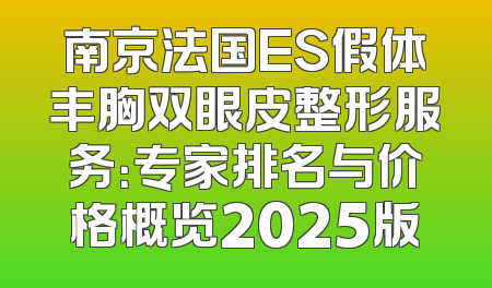 南京法国ES假体丰胸双眼皮整形服务：专家排名与价格概览2025版