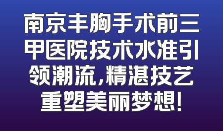 南京丰胸手术前三甲医院技术水准引领潮流，精湛技艺重塑美丽梦想！