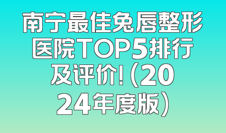 南宁最佳兔唇整形医院TOP5排行及评价! (2024年度版)