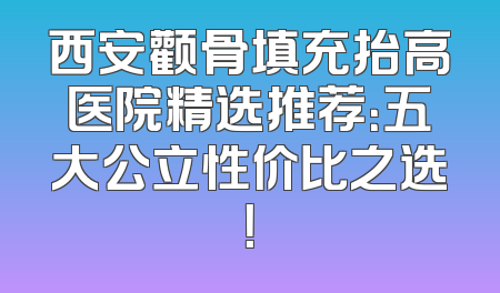 西安颧骨填充抬高医院精选推荐：五大公立性价比之选！