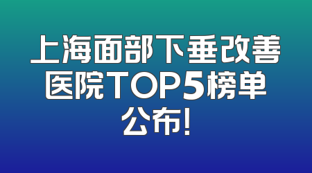 上海面部下垂改善医院TOP5榜单公布！