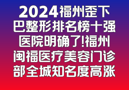 2024福州歪下巴整形排名榜十强医院明确了！福州闽福医疗美容门诊部全城知名度高涨