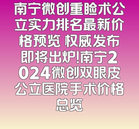 南宁微创重睑术公立实力排名最新价格预览 权威发布即将出炉！南宁2024微创双眼皮公立医院手术价格总览