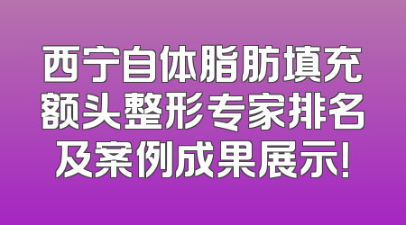 西宁自体脂肪填充额头整形专家排名及案例成果展示！