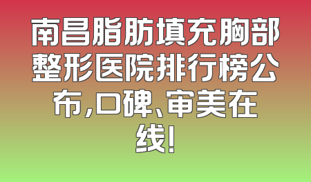 南昌脂肪填充胸部整形医院排行榜公布，口碑、审美在线!