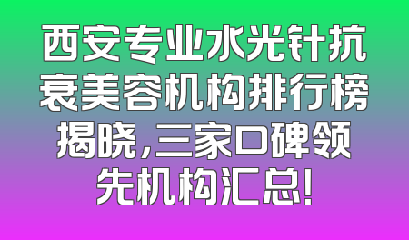 西安专业水光针抗衰美容机构排行榜揭晓，三家口碑领先机构汇总！