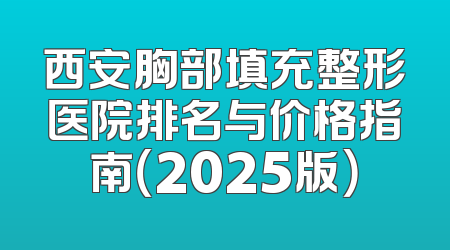 西安胸部填充整形医院排名与价格指南（2025版）