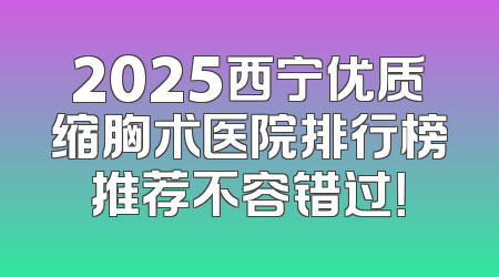 2025西宁优质缩胸术医院排行榜推荐不容错过！
