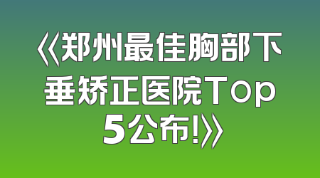 《郑州最佳胸部下垂矫正医院Top 5公布！》