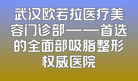 武汉欧若拉医疗美容门诊部——首选的全面部吸脂整形权威医院