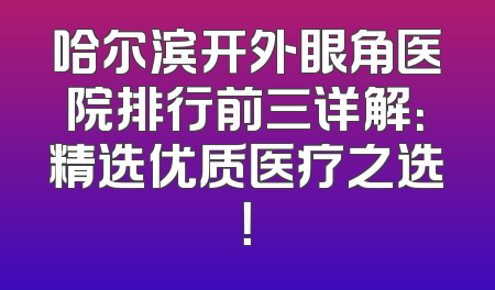 哈尔滨开外眼角医院排行前三详解：精选优质医疗之选！