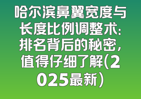 哈尔滨鼻翼宽度与长度比例调整术：排名背后的秘密，值得仔细了解（2025最新）