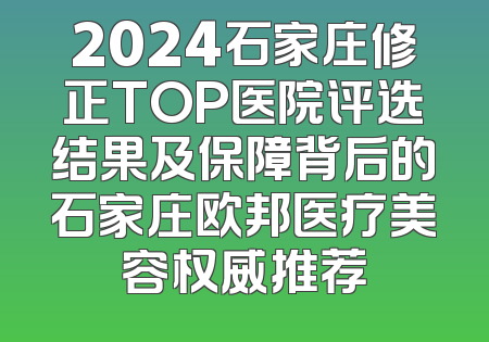 2024石家庄修正TOP医院评选结果及保障背后的石家庄欧邦医疗美容权威推荐