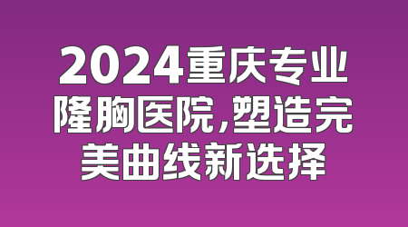 2024重庆专业隆胸医院，塑造完美曲线新选择