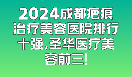 2024成都疤痕治疗美容医院排行十强，圣华医疗美容前三！