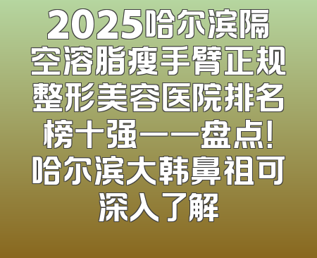 2025哈尔滨隔空溶脂瘦手臂正规整形美容医院排名榜十强一一盘点！哈尔滨大韩鼻祖可深入了解