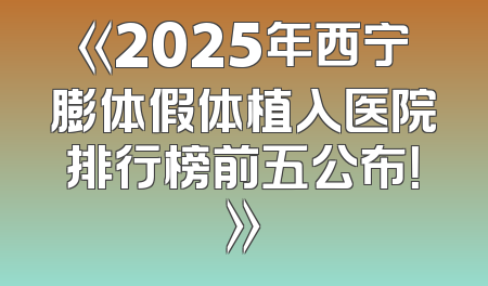 《2025年西宁膨体假体植入医院排行榜前五公布！》