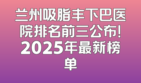 兰州吸脂丰下巴医院排名前三公布！2025年最新榜单