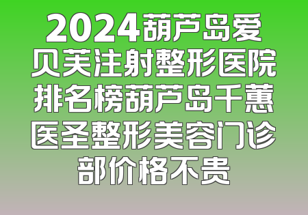 2024葫芦岛爱贝芙注射整形医院排名榜葫芦岛千蕙医圣整形美容门诊部价格不贵