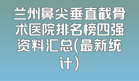 兰州鼻尖垂直截骨术医院排名榜四强资料汇总（最新统计）