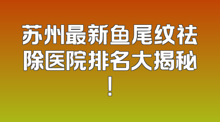 苏州最新鱼尾纹祛除医院排名大揭秘！