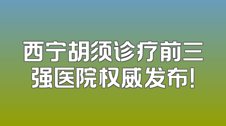 西宁胡须诊疗前三强医院权威发布！